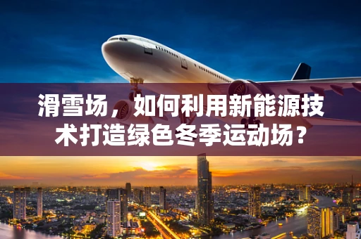 滑雪场，如何利用新能源技术打造绿色冬季运动场？