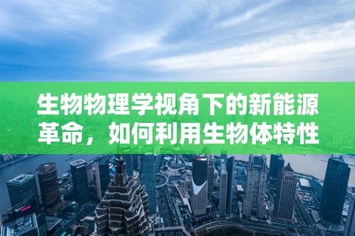 生物物理学视角下的新能源革命，如何利用生物体特性提升太阳能转化效率？