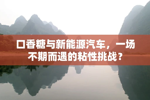 口香糖与新能源汽车，一场不期而遇的粘性挑战？