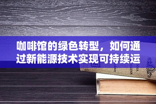 咖啡馆的绿色转型，如何通过新能源技术实现可持续运营？