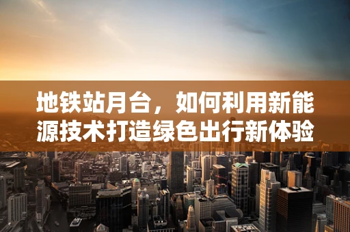 地铁站月台，如何利用新能源技术打造绿色出行新体验？