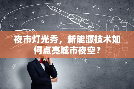 夜市灯光秀，新能源技术如何点亮城市夜空？