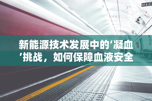 新能源技术发展中的‘凝血’挑战，如何保障血液安全？