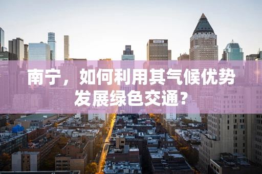 南宁，如何利用其气候优势发展绿色交通？