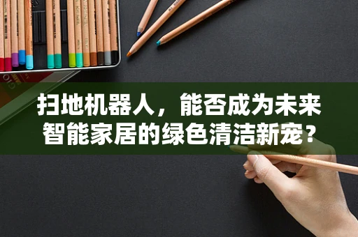 扫地机器人，能否成为未来智能家居的绿色清洁新宠？
