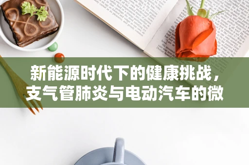 新能源时代下的健康挑战，支气管肺炎与电动汽车的微妙关系