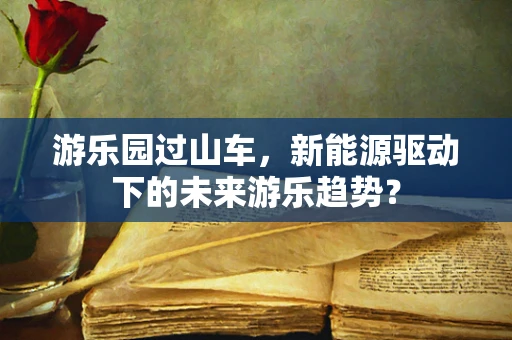 游乐园过山车，新能源驱动下的未来游乐趋势？