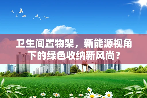 卫生间置物架，新能源视角下的绿色收纳新风尚？
