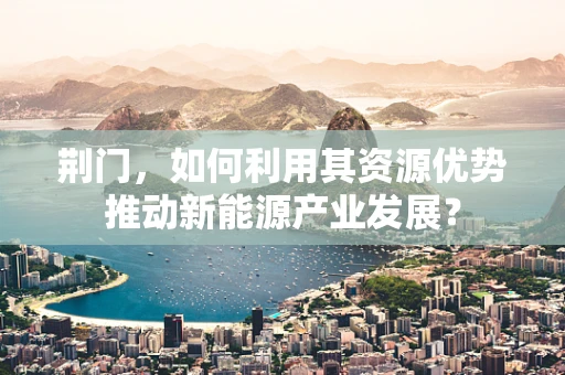 荆门，如何利用其资源优势推动新能源产业发展？