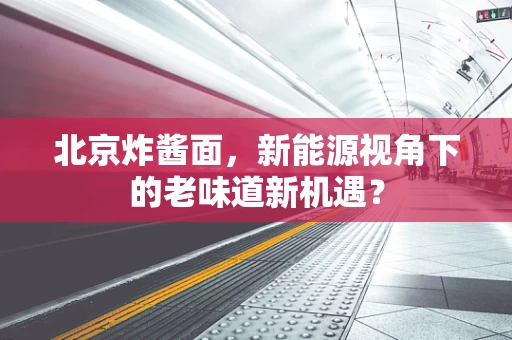 北京炸酱面，新能源视角下的老味道新机遇？