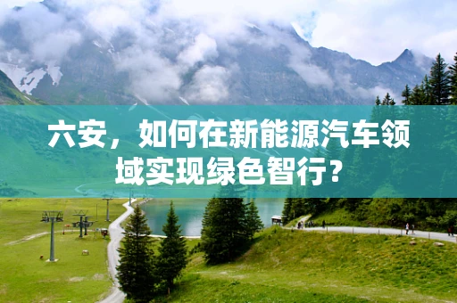 六安，如何在新能源汽车领域实现绿色智行？