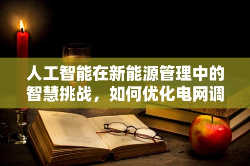人工智能在新能源管理中的智慧挑战，如何优化电网调度与资源分配？