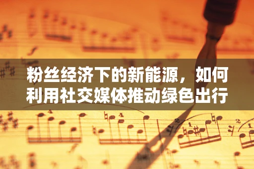 粉丝经济下的新能源，如何利用社交媒体推动绿色出行？
