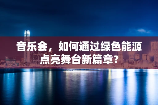 音乐会，如何通过绿色能源点亮舞台新篇章？