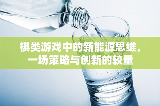 棋类游戏中的新能源思维，一场策略与创新的较量
