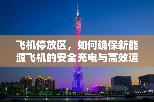 飞机停放区，如何确保新能源飞机的安全充电与高效运维？
