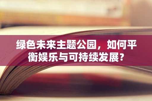 绿色未来主题公园，如何平衡娱乐与可持续发展？
