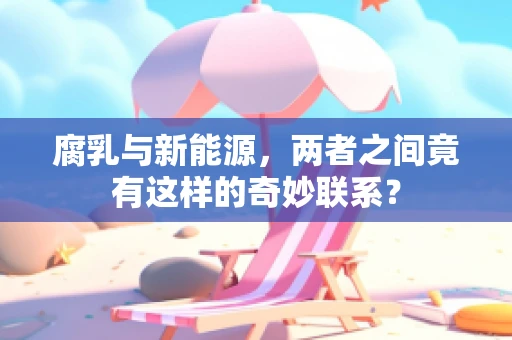 腐乳与新能源，两者之间竟有这样的奇妙联系？