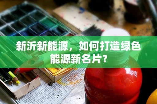 新沂新能源，如何打造绿色能源新名片？