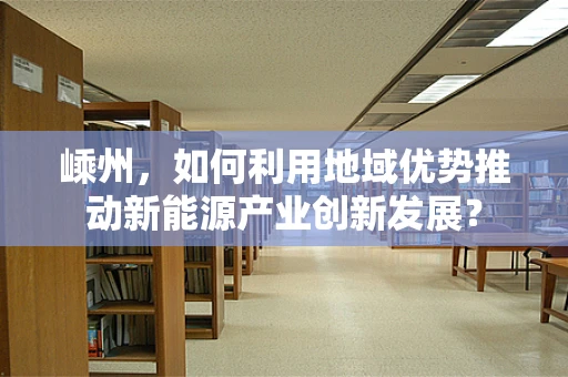 嵊州，如何利用地域优势推动新能源产业创新发展？