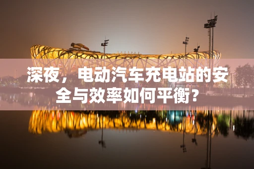 深夜，电动汽车充电站的安全与效率如何平衡？