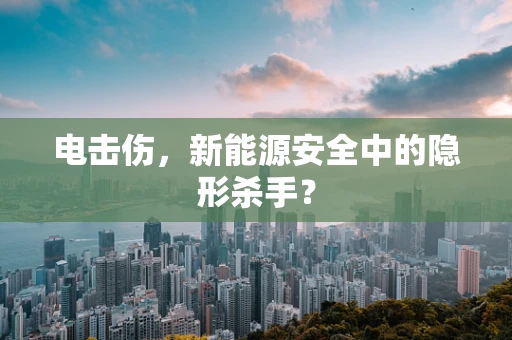 电击伤，新能源安全中的隐形杀手？