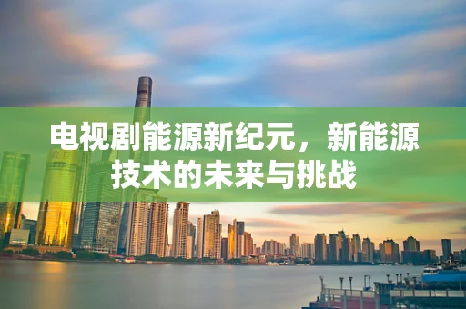 电视剧能源新纪元，新能源技术的未来与挑战