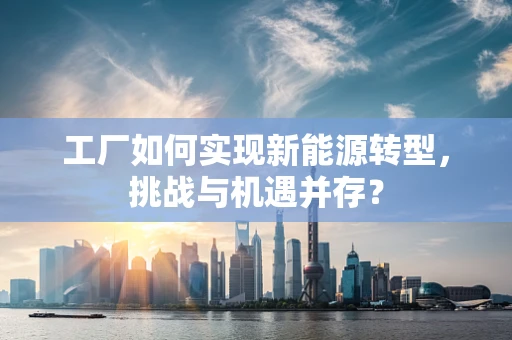 工厂如何实现新能源转型，挑战与机遇并存？