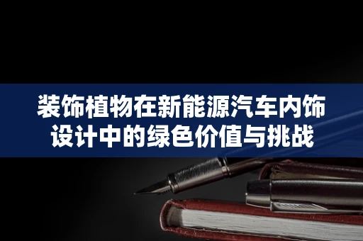 装饰植物在新能源汽车内饰设计中的绿色价值与挑战