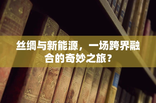 丝绸与新能源，一场跨界融合的奇妙之旅？