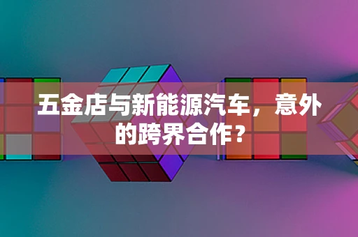五金店与新能源汽车，意外的跨界合作？