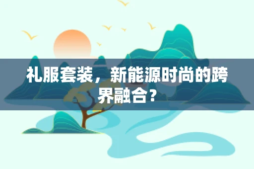 礼服套装，新能源时尚的跨界融合？