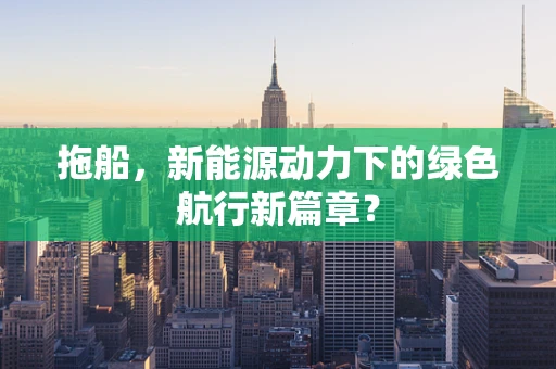 拖船，新能源动力下的绿色航行新篇章？