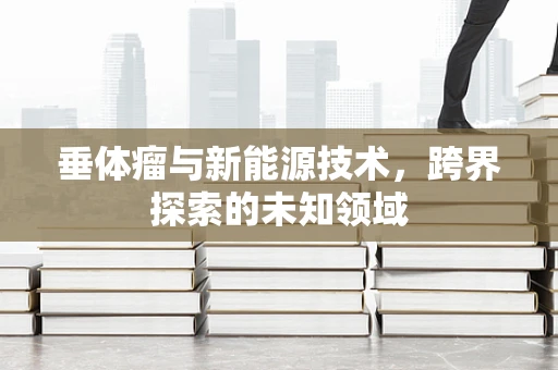 垂体瘤与新能源技术，跨界探索的未知领域