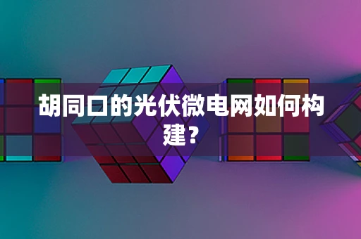 胡同口的光伏微电网如何构建？
