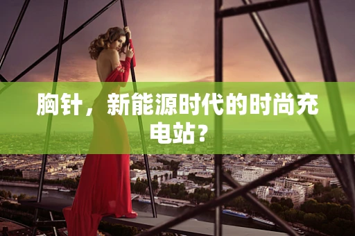胸针，新能源时代的时尚充电站？