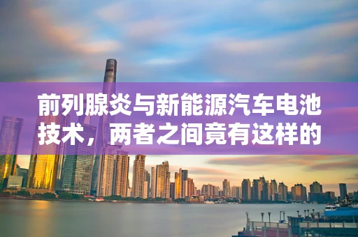前列腺炎与新能源汽车电池技术，两者之间竟有这样的联系？