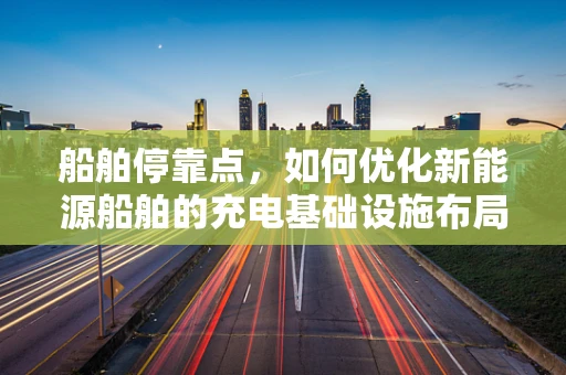 船舶停靠点，如何优化新能源船舶的充电基础设施布局？