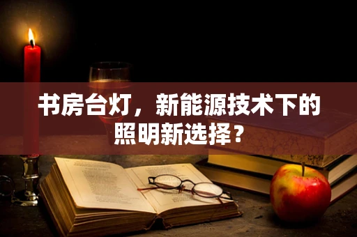 书房台灯，新能源技术下的照明新选择？