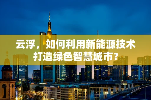 云浮，如何利用新能源技术打造绿色智慧城市？