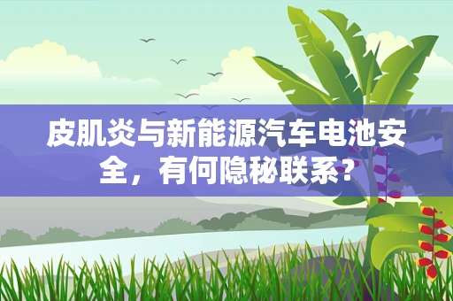 皮肌炎与新能源汽车电池安全，有何隐秘联系？
