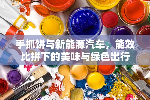 手抓饼与新能源汽车，能效比拼下的美味与绿色出行