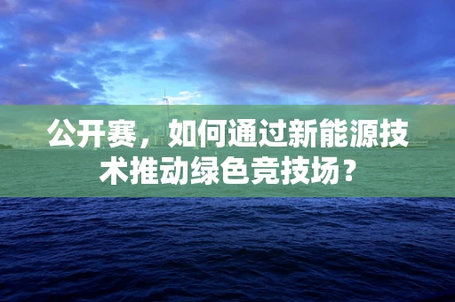 公开赛，如何通过新能源技术推动绿色竞技场？