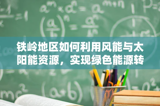 铁岭地区如何利用风能与太阳能资源，实现绿色能源转型？