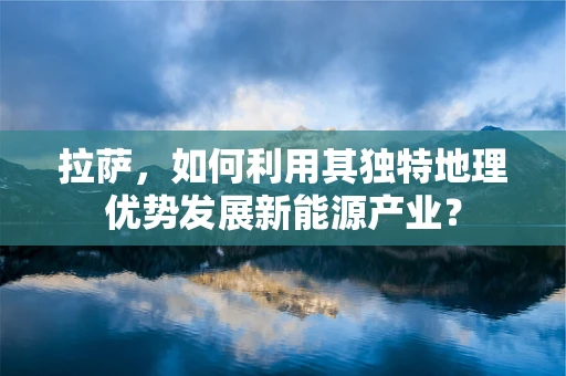 拉萨，如何利用其独特地理优势发展新能源产业？