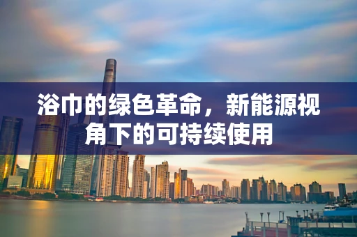浴巾的绿色革命，新能源视角下的可持续使用