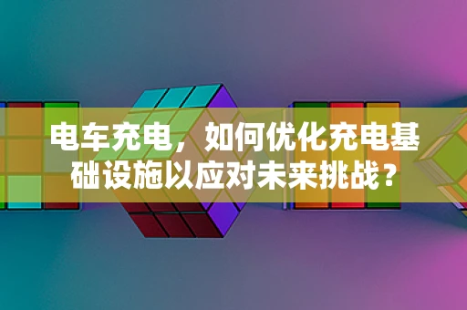 电车充电，如何优化充电基础设施以应对未来挑战？