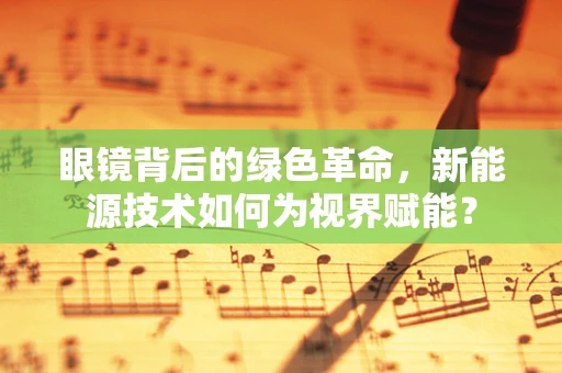 眼镜背后的绿色革命，新能源技术如何为视界赋能？