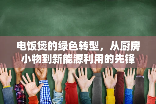 电饭煲的绿色转型，从厨房小物到新能源利用的先锋