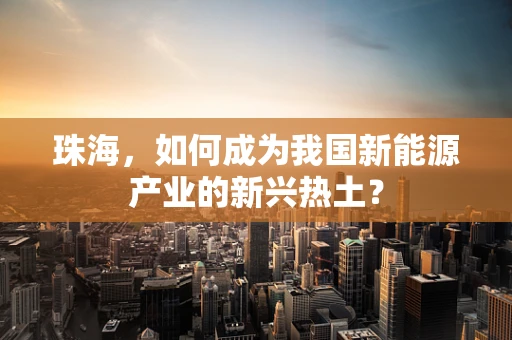 珠海，如何成为我国新能源产业的新兴热土？